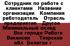 Сотрудник по работе с клиентами › Название организации ­ Компания-работодатель › Отрасль предприятия ­ Другое › Минимальный оклад ­ 26 000 - Все города Работа » Вакансии   . Тверская обл.,Бологое г.